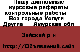 Пишу дипломные курсовые рефераты контрольные работы  - Все города Услуги » Другие   . Амурская обл.,Зейский р-н